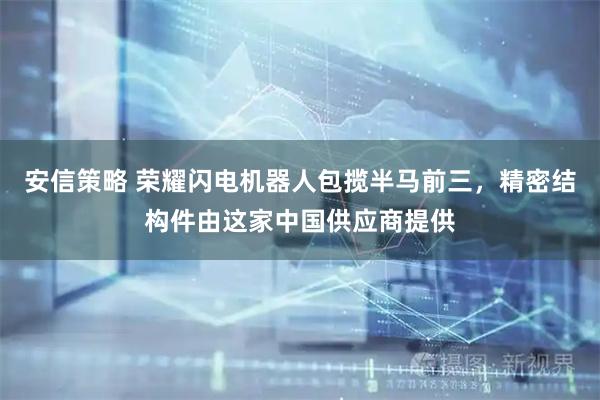 安信策略 荣耀闪电机器人包揽半马前三,精密结构件由这家中国供应商提供