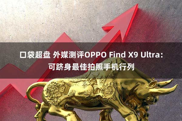 口袋超盘 外媒测评OPPO Find X9 Ultra：可跻身最佳拍照手机行列