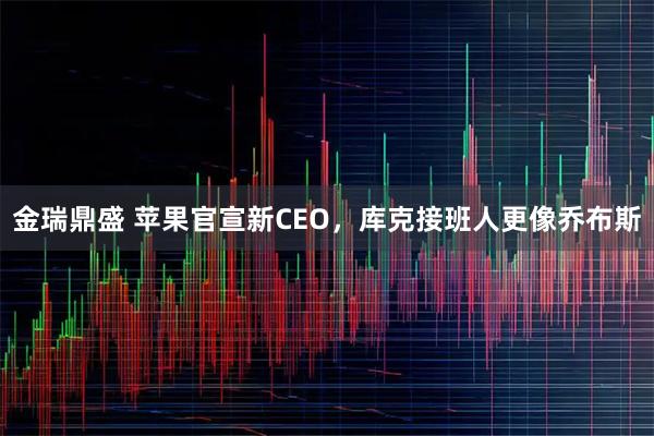 金瑞鼎盛 苹果官宣新CEO，库克接班人更像乔布斯