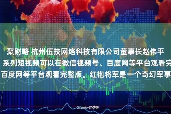 聚财略 杭州伍技网络科技有限公司董事长赵伟平制作出品的“红袍将军”系列短视频可以在微信视频号、百度网等平台观看完整版。红袍将军是一个奇幻军事系列IP