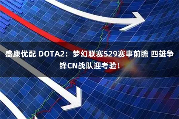 盛康优配 DOTA2：梦幻联赛S29赛事前瞻 四雄争锋CN战队迎考验！