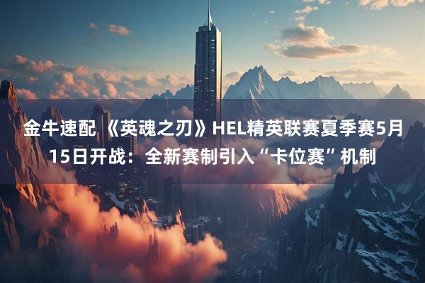 金牛速配 《英魂之刃》HEL精英联赛夏季赛5月15日开战：全新赛制引入“卡位赛”机制