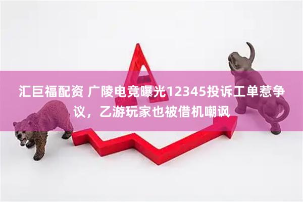 汇巨福配资 广陵电竞曝光12345投诉工单惹争议,乙游玩家也被借机嘲讽