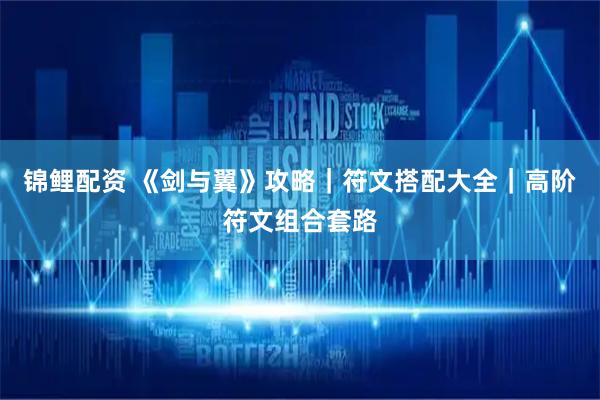 锦鲤配资 《剑与翼》攻略｜符文搭配大全｜高阶符文组合套路