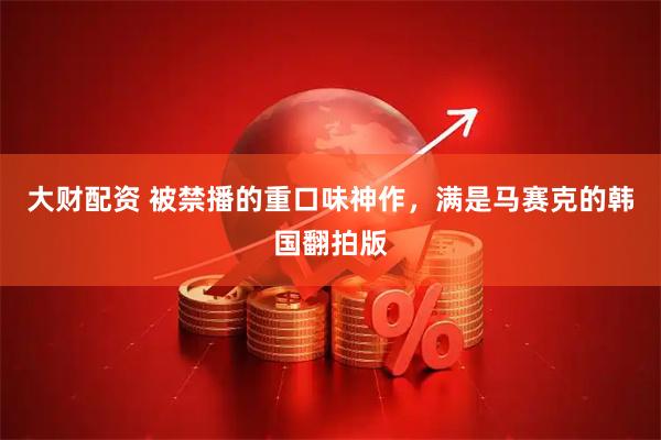 大财配资 被禁播的重口味神作，满是马赛克的韩国翻拍版