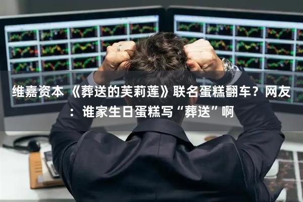 维嘉资本 《葬送的芙莉莲》联名蛋糕翻车?网友:谁家生日蛋糕写“葬送”啊