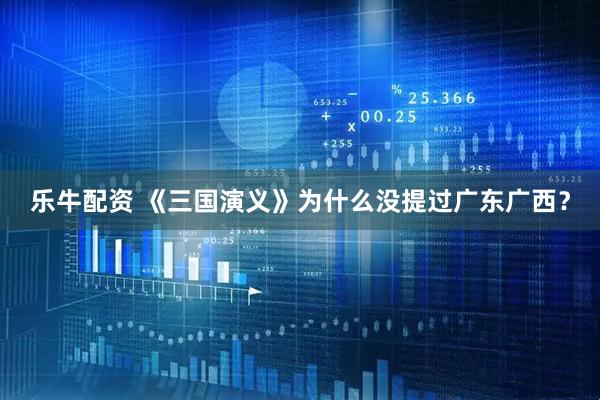 乐牛配资 《三国演义》为什么没提过广东广西?