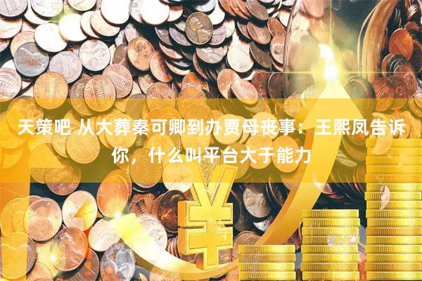 天策吧 从大葬秦可卿到办贾母丧事:王熙凤告诉你,什么叫平台大于能力