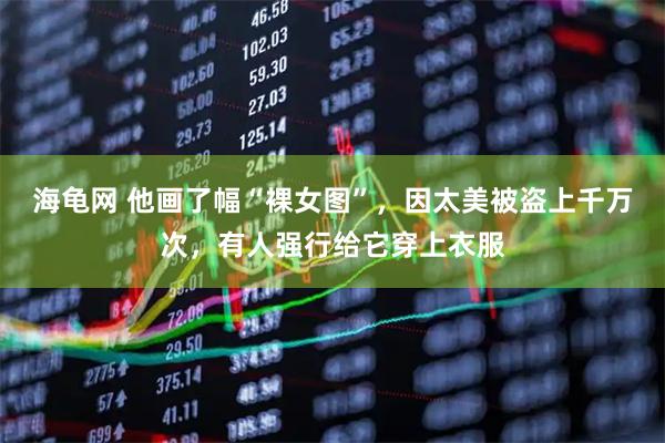 海龟网 他画了幅“裸女图”，因太美被盗上千万次，有人强行给它穿上衣服