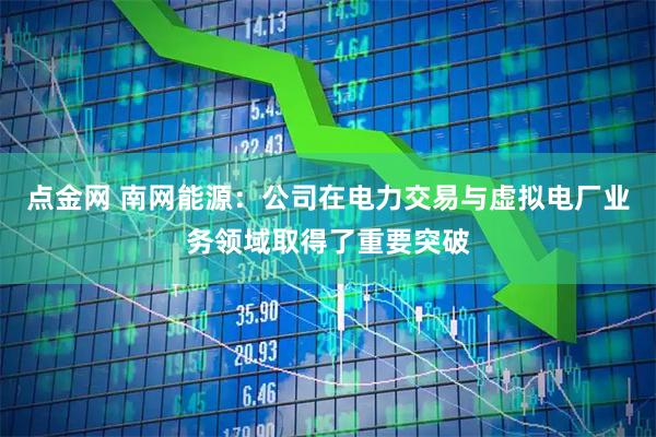 点金网 南网能源：公司在电力交易与虚拟电厂业务领域取得了重要突破