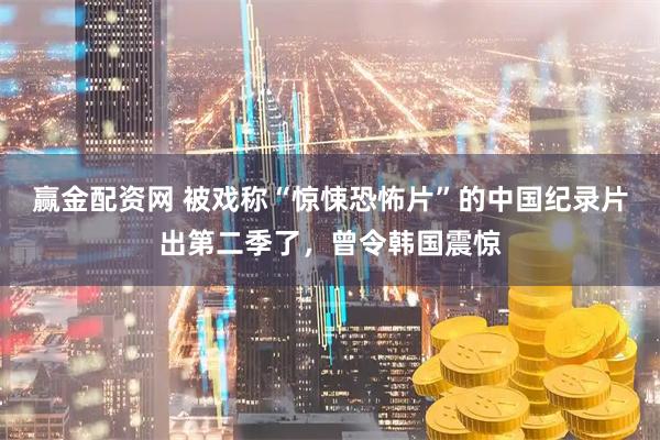 赢金配资网 被戏称“惊悚恐怖片”的中国纪录片出第二季了，曾令韩国震惊