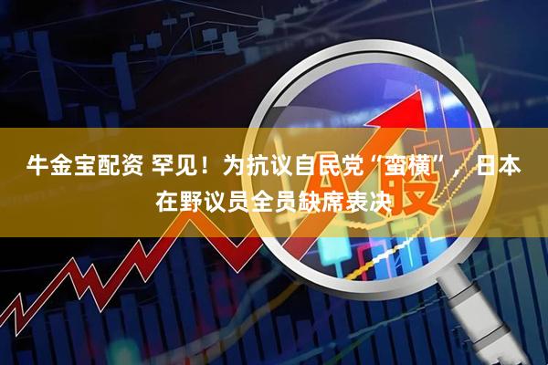 牛金宝配资 罕见！为抗议自民党“蛮横”，日本在野议员全员缺席表决