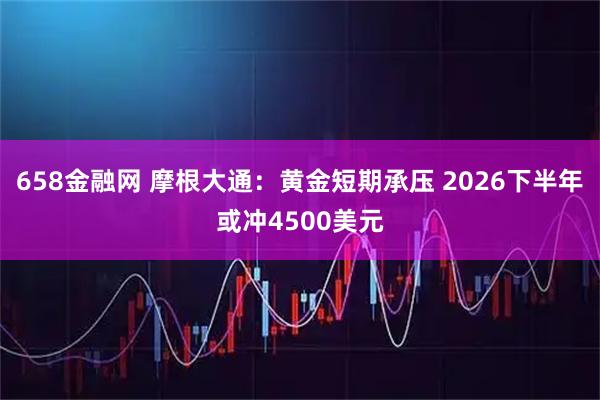 658金融网 摩根大通：黄金短期承压 2026下半年或冲4500美元