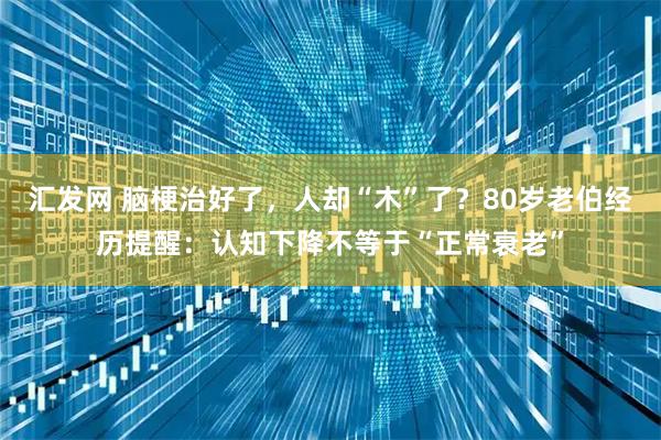 汇发网 脑梗治好了，人却“木”了？80岁老伯经历提醒：认知下降不等于“正常衰老”