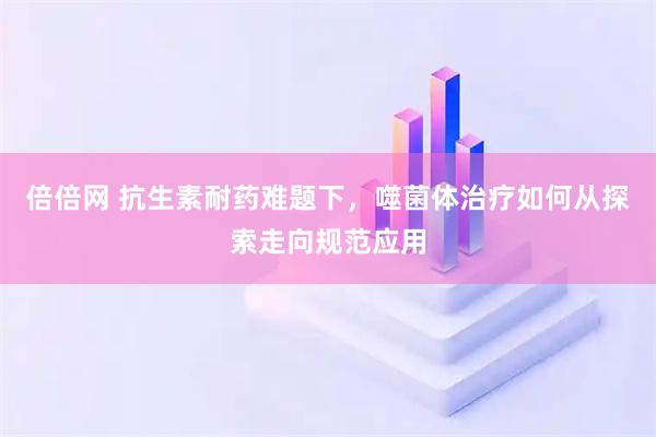 倍倍网 抗生素耐药难题下，噬菌体治疗如何从探索走向规范应用