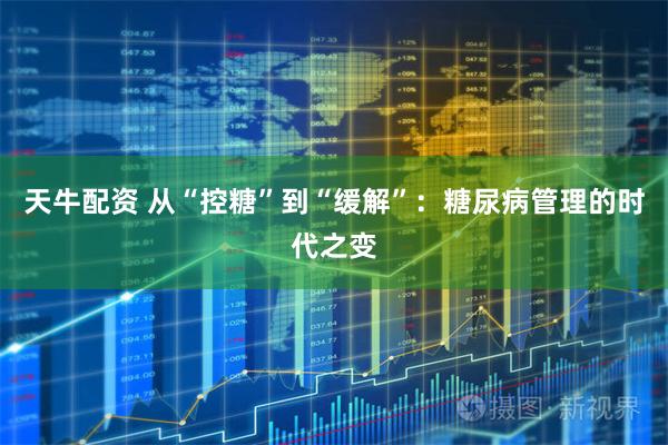 天牛配资 从“控糖”到“缓解”：糖尿病管理的时代之变