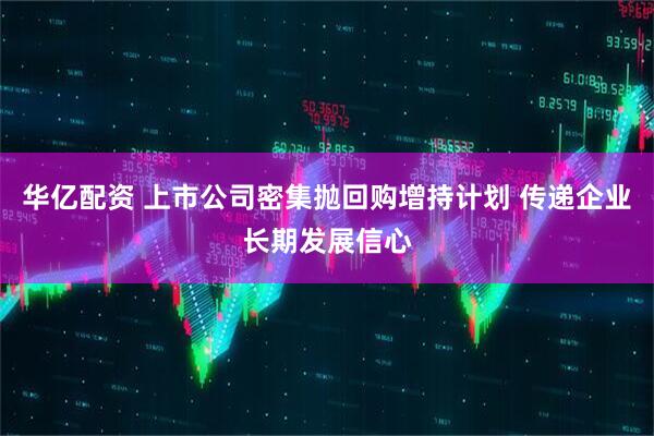 华亿配资 上市公司密集抛回购增持计划 传递企业长期发展信心