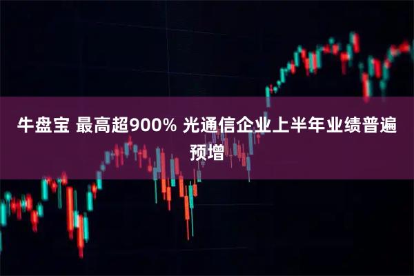 牛盘宝 最高超900% 光通信企业上半年业绩普遍预增