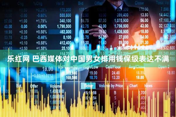 乐红网 巴西媒体对中国男女排用钱保级表达不满