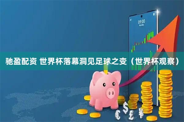 驰盈配资 世界杯落幕洞见足球之变（世界杯观察）