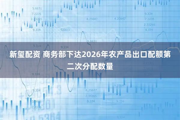 新玺配资 商务部下达2026年农产品出口配额第二次分配数量