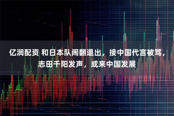 亿润配资 和日本队闹翻退出，接中国代言被骂，志田千阳发声，或来中国发展